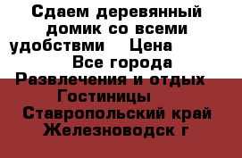 Сдаем деревянный домик со всеми удобствми. › Цена ­ 2 500 - Все города Развлечения и отдых » Гостиницы   . Ставропольский край,Железноводск г.